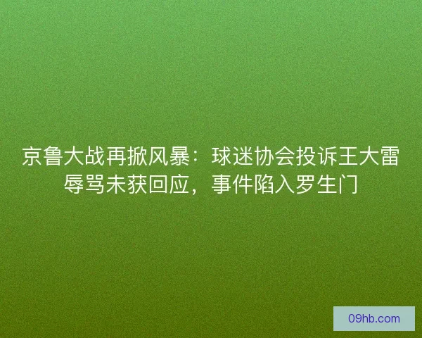 京鲁大战再掀风暴：球迷协会投诉王大雷辱骂未获回应，事件陷入罗生门