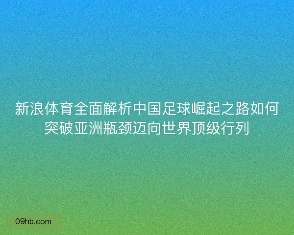 新浪体育全面解析中国足球崛起之路如何突破亚洲瓶颈迈向世界顶级行列