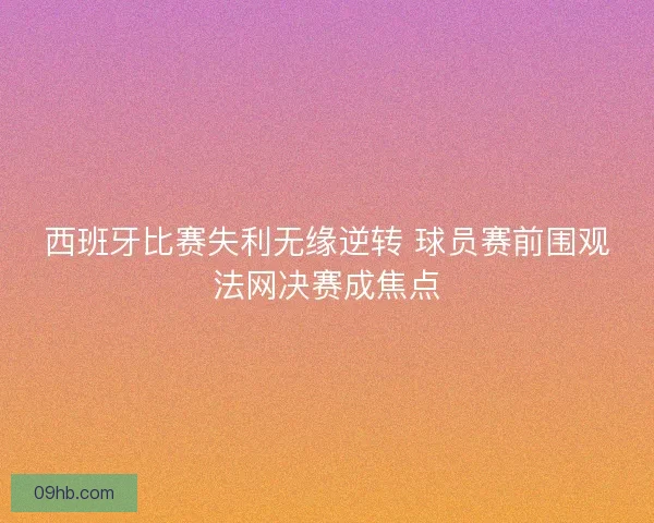 西班牙比赛失利无缘逆转 球员赛前围观法网决赛成焦点