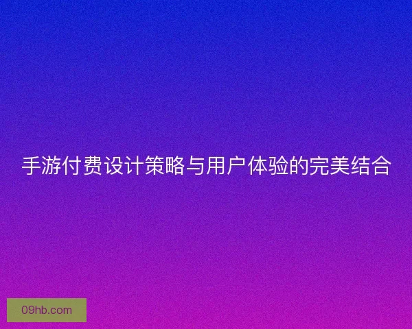 手游付费设计策略与用户体验的完美结合