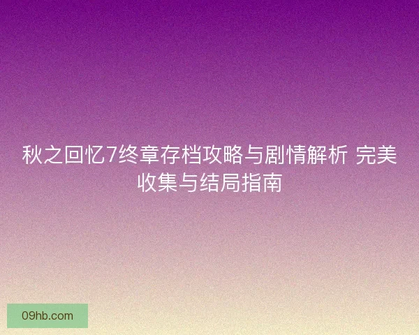 秋之回忆7终章存档攻略与剧情解析 完美收集与结局指南 秋之回忆7终章存档攻略与剧情解析 完美收集与结局指南