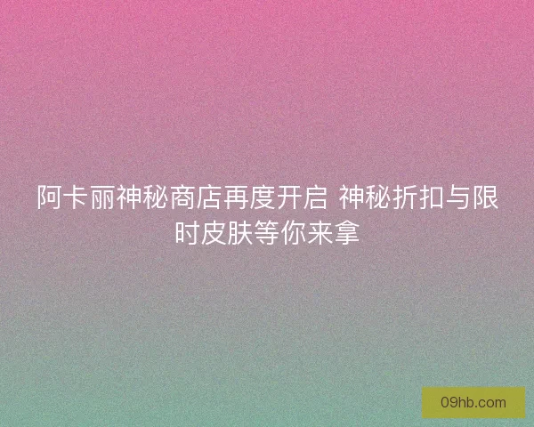阿卡丽神秘商店再度开启 神秘折扣与限时皮肤等你来拿