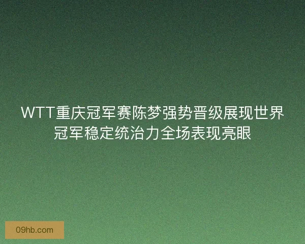 WTT重庆冠军赛陈梦强势晋级展现世界冠军稳定统治力全场表现亮眼