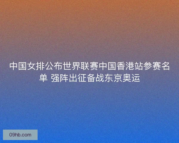 中国女排公布世界联赛中国香港站参赛名单 强阵出征备战东京奥运 中国女排公布世界联赛中国香港站参赛名单 强阵出征备战东京奥运