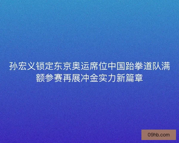 孙宏义锁定东京奥运席位中国跆拳道队满额参赛再展冲金实力新篇章