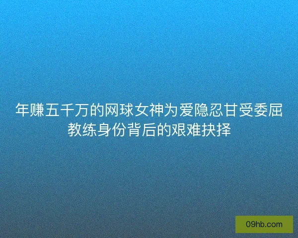 年赚五千万的网球女神为爱隐忍甘受委屈教练身份背后的艰难抉择
