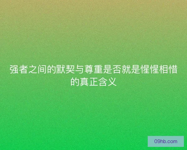 强者之间的默契与尊重是否就是惺惺相惜的真正含义