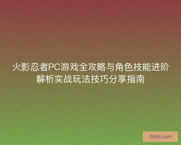 火影忍者PC游戏全攻略与角色技能进阶解析实战玩法技巧分享指南