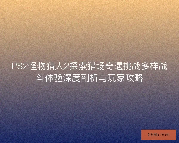 PS2怪物猎人2探索猎场奇遇挑战多样战斗体验深度剖析与玩家攻略