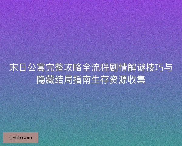末日公寓完整攻略全流程剧情解谜技巧与隐藏结局指南生存资源收集