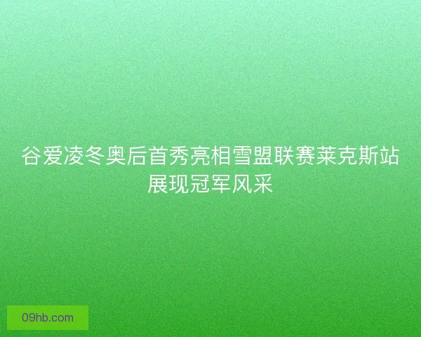 谷爱凌冬奥后首秀亮相雪盟联赛莱克斯站展现冠军风采