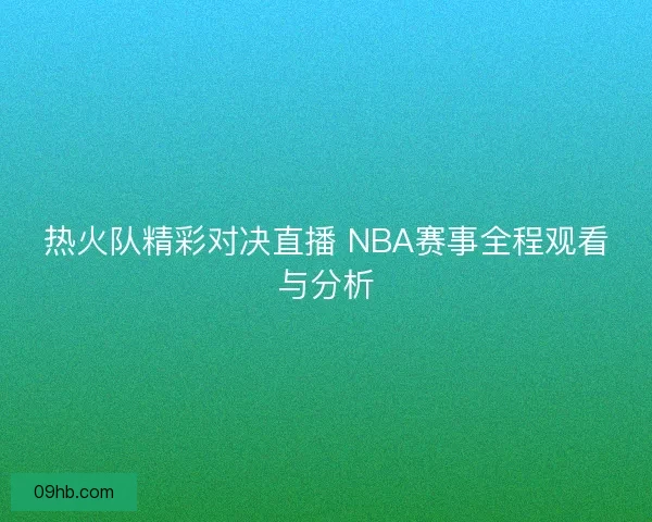 热火队精彩对决直播 NBA赛事全程观看与分析 热火队精彩对决直播 NBA赛事全程观看与分析