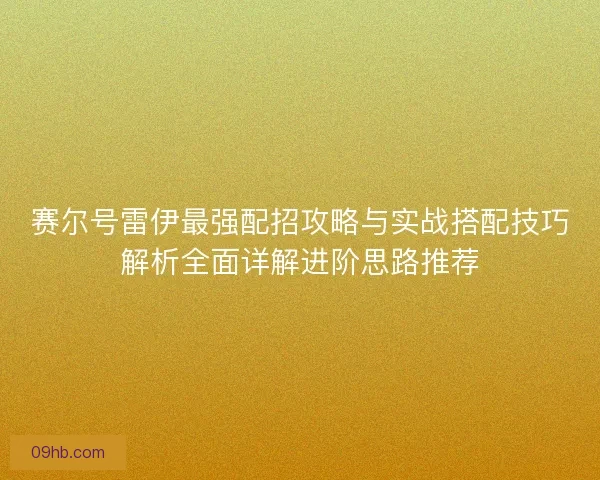 赛尔号雷伊最强配招攻略与实战搭配技巧解析全面详解进阶思路推荐