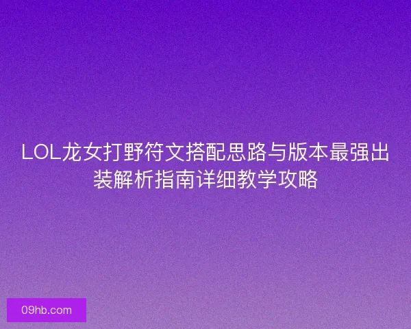 LOL龙女打野符文搭配思路与版本最强出装解析指南详细教学攻略