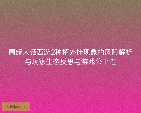围绕大话西游2种植外挂现象的风险解析与玩家生态反思与游戏公平性 围绕大话西游2种植外挂现象的风险解析与玩家生态反思与游戏公平性