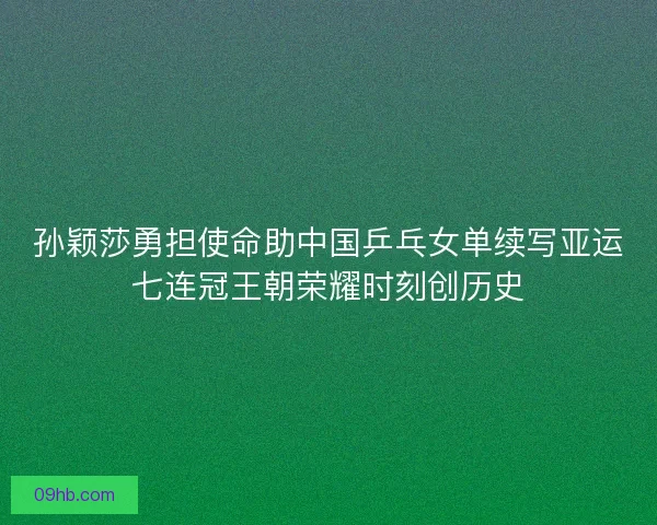 孙颖莎勇担使命助中国乒乓女单续写亚运七连冠王朝荣耀时刻创历史 孙颖莎勇担使命助中国乒乓女单续写亚运七连冠王朝荣耀时刻创历史