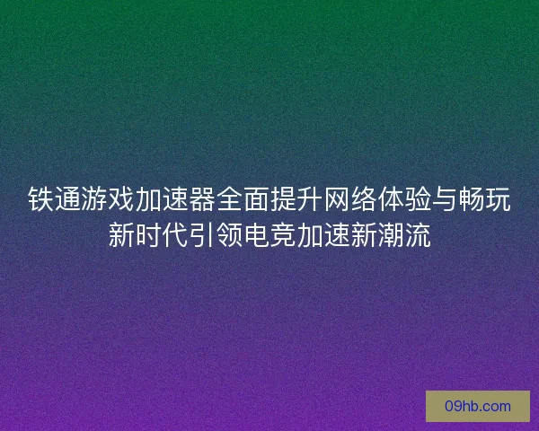 铁通游戏加速器全面提升网络体验与畅玩新时代引领电竞加速新潮流