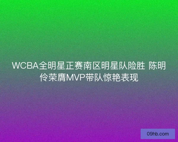 WCBA全明星正赛南区明星队险胜 陈明伶荣膺MVP带队惊艳表现 WCBA全明星正赛南区明星队险胜 陈明伶荣膺MVP带队惊艳表现
