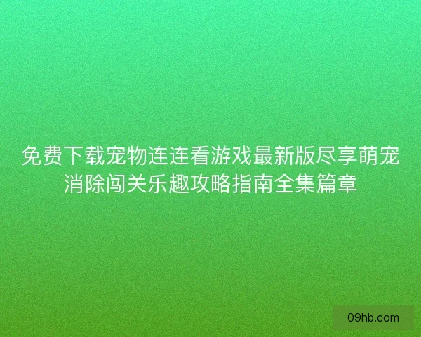 免费下载宠物连连看游戏最新版尽享萌宠消除闯关乐趣攻略指南全集篇章