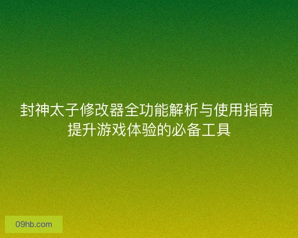 封神太子修改器全功能解析与使用指南 提升游戏体验的必备工具