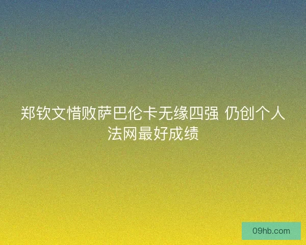 郑钦文惜败萨巴伦卡无缘四强 仍创个人法网最好成绩 郑钦文惜败萨巴伦卡无缘四强 仍创个人法网最好成绩