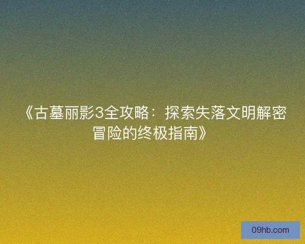 《古墓丽影3全攻略：探索失落文明解密冒险的终极指南》