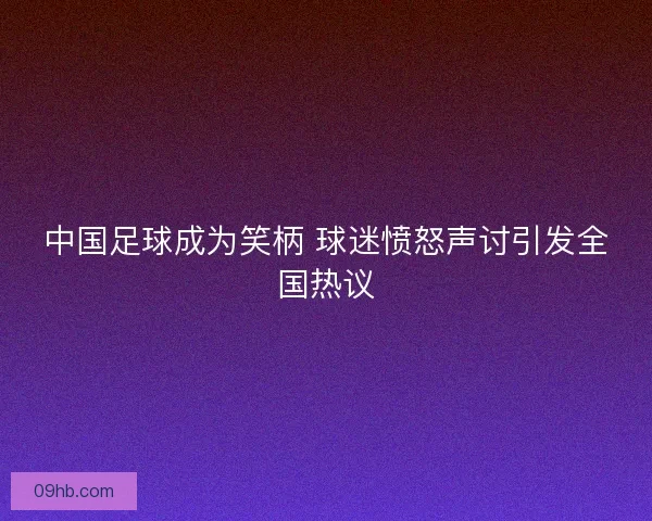 中国足球成为笑柄 球迷愤怒声讨引发全国热议