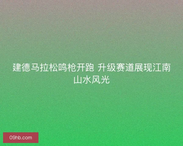 建德马拉松鸣枪开跑 升级赛道展现江南山水风光