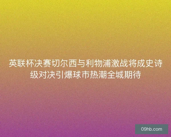 英联杯决赛切尔西与利物浦激战将成史诗级对决引爆球市热潮全城期待
