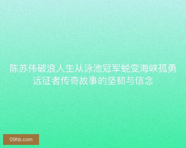 陈苏伟破浪人生从泳池冠军蜕变海峡孤勇远征者传奇故事的坚韧与信念 陈苏伟破浪人生从泳池冠军蜕变海峡孤勇远征者传奇故事的坚韧与信念