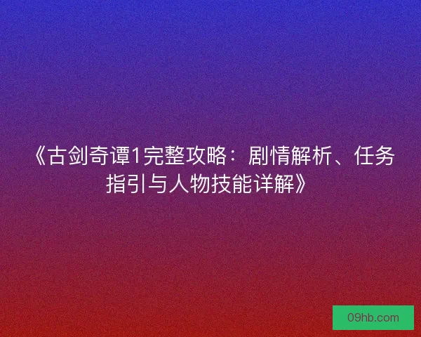 《古剑奇谭1完整攻略：剧情解析、任务指引与人物技能详解》