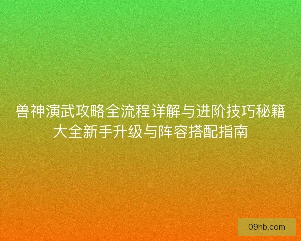 兽神演武攻略全流程详解与进阶技巧秘籍大全新手升级与阵容搭配指南