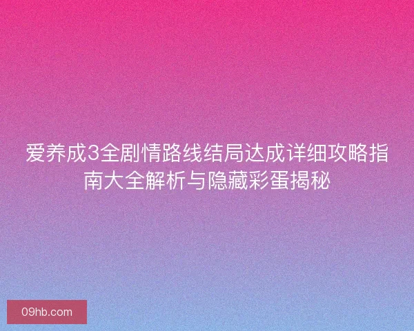 爱养成3全剧情路线结局达成详细攻略指南大全解析与隐藏彩蛋揭秘 爱养成3全剧情路线结局达成详细攻略指南大全解析与隐藏彩蛋揭秘