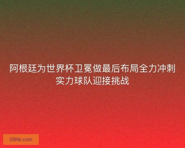 阿根廷为世界杯卫冕做最后布局全力冲刺实力球队迎接挑战