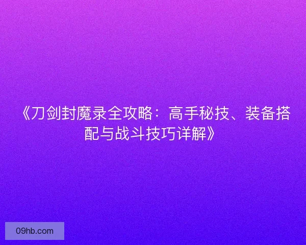 《刀剑封魔录全攻略:高手秘技、装备搭配与战斗技巧详解》 《刀剑封魔录全攻略:高手秘技、装备搭配与战斗技巧详解》