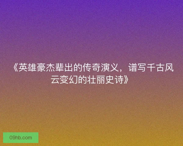 《英雄豪杰辈出的传奇演义，谱写千古风云变幻的壮丽史诗》