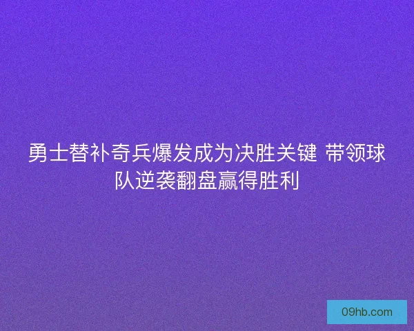 勇士替补奇兵爆发成为决胜关键 带领球队逆袭翻盘赢得胜利