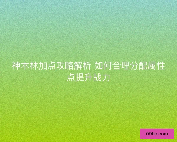 神木林加点攻略解析 如何合理分配属性点提升战力